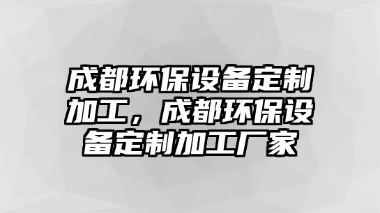 成都環(huán)保設(shè)備定制加工，成都環(huán)保設(shè)備定制加工廠家
