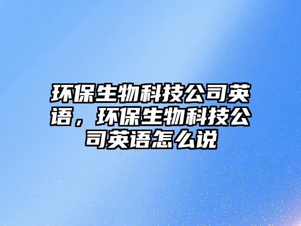 環(huán)保生物科技公司英語(yǔ)，環(huán)保生物科技公司英語(yǔ)怎么說(shuō)
