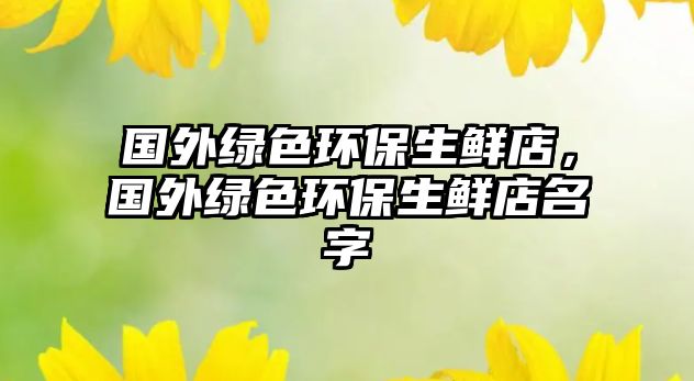 國外綠色環(huán)保生鮮店，國外綠色環(huán)保生鮮店名字