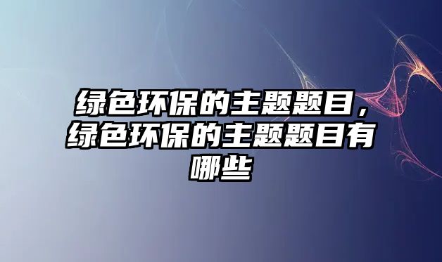 綠色環(huán)保的主題題目，綠色環(huán)保的主題題目有哪些