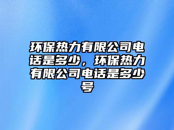 環(huán)保熱力有限公司電話是多少，環(huán)保熱力有限公司電話是多少號(hào)