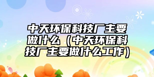 中天環(huán)?？萍紡S主要做什么（中天環(huán)保科技廠主要做什么工作）