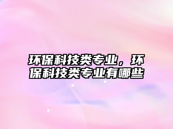 環(huán)?？萍碱悓I(yè)，環(huán)?？萍碱悓I(yè)有哪些