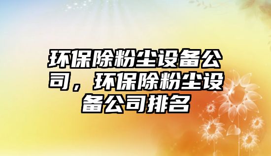 環(huán)保除粉塵設(shè)備公司，環(huán)保除粉塵設(shè)備公司排名