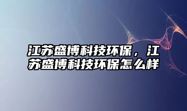 江蘇盛博科技環(huán)保，江蘇盛博科技環(huán)保怎么樣