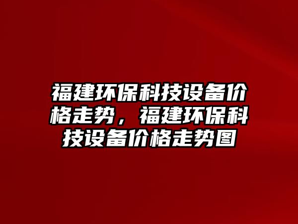 福建環(huán)?？萍荚O備價格走勢，福建環(huán)?？萍荚O備價格走勢圖