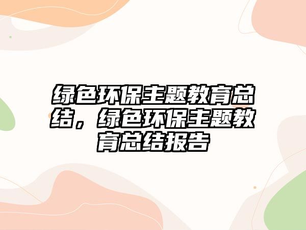 綠色環(huán)保主題教育總結(jié)，綠色環(huán)保主題教育總結(jié)報告
