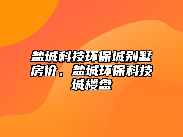 鹽城科技環(huán)保城別墅房?jī)r(jià)，鹽城環(huán)?？萍汲菢潜P(pán)