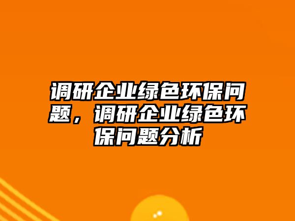 調(diào)研企業(yè)綠色環(huán)保問(wèn)題，調(diào)研企業(yè)綠色環(huán)保問(wèn)題分析