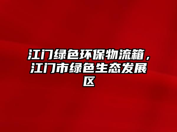 江門(mén)綠色環(huán)保物流箱，江門(mén)市綠色生態(tài)發(fā)展區(qū)