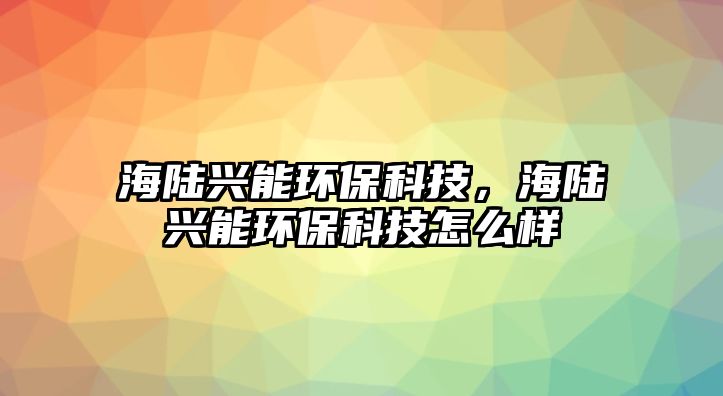 海陸興能環(huán)?？萍迹ｊ懪d能環(huán)?？萍荚趺礃?/> 
									</a>
									<h4 class=