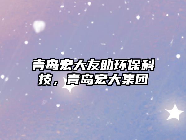 青島宏大友助環(huán)保科技，青島宏大集團(tuán)