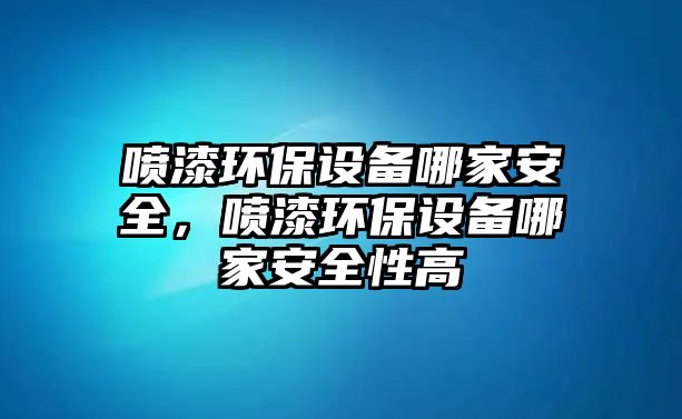 噴漆環(huán)保設(shè)備哪家安全，噴漆環(huán)保設(shè)備哪家安全性高