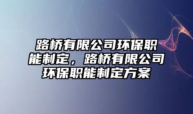 路橋有限公司環(huán)保職能制定，路橋有限公司環(huán)保職能制定方案