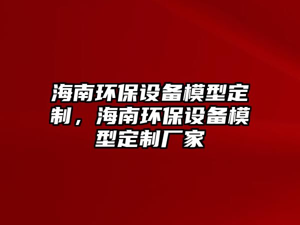 海南環(huán)保設(shè)備模型定制，海南環(huán)保設(shè)備模型定制廠家