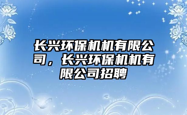 長(zhǎng)興環(huán)保機(jī)機(jī)有限公司，長(zhǎng)興環(huán)保機(jī)機(jī)有限公司招聘