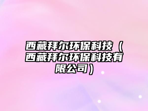 西藏拜爾環(huán)?？萍迹ㄎ鞑匕轄柇h(huán)?？萍加邢薰荆?/> 
									</a>
									<h4 class=