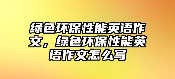 綠色環(huán)保性能英語作文，綠色環(huán)保性能英語作文怎么寫