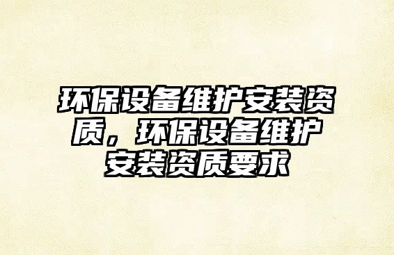 環(huán)保設(shè)備維護安裝資質(zhì)，環(huán)保設(shè)備維護安裝資質(zhì)要求