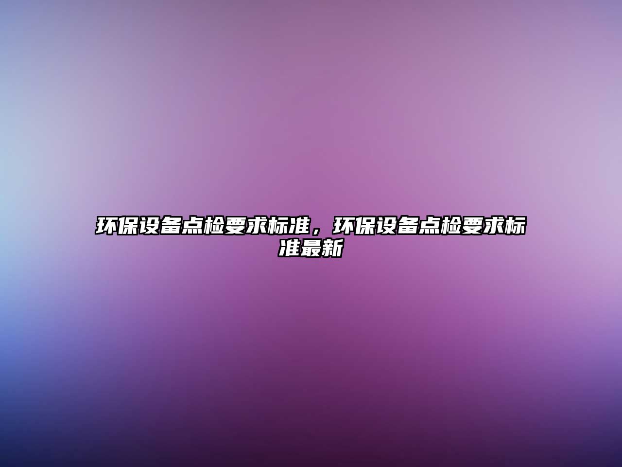 環(huán)保設(shè)備點(diǎn)檢要求標(biāo)準(zhǔn)，環(huán)保設(shè)備點(diǎn)檢要求標(biāo)準(zhǔn)最新