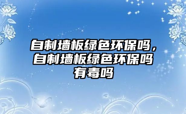 自制墻板綠色環(huán)保嗎，自制墻板綠色環(huán)保嗎有毒嗎