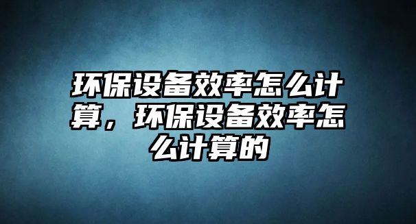 環(huán)保設(shè)備效率怎么計(jì)算，環(huán)保設(shè)備效率怎么計(jì)算的
