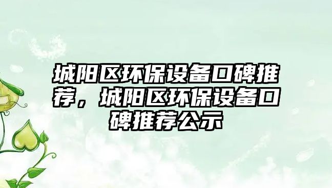 城陽(yáng)區(qū)環(huán)保設(shè)備口碑推薦，城陽(yáng)區(qū)環(huán)保設(shè)備口碑推薦公示