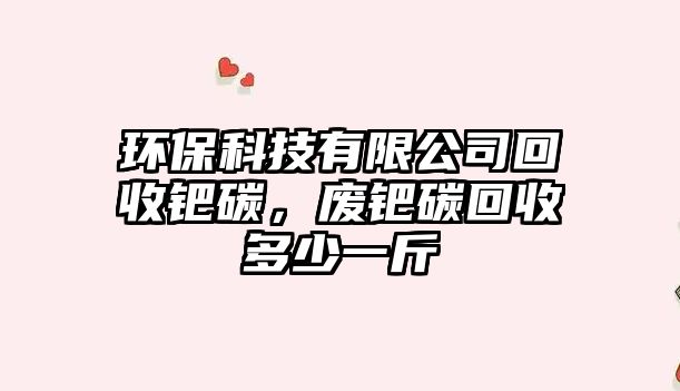 環(huán)保科技有限公司回收鈀碳，廢鈀碳回收多少一斤