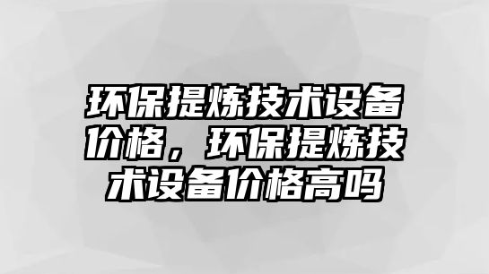 環(huán)保提煉技術(shù)設(shè)備價(jià)格，環(huán)保提煉技術(shù)設(shè)備價(jià)格高嗎