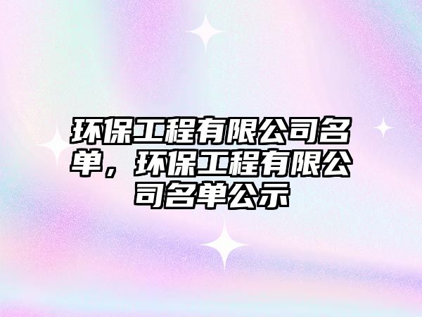 環(huán)保工程有限公司名單，環(huán)保工程有限公司名單公示