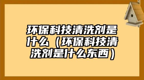 環(huán)?？萍记逑磩┦鞘裁矗ōh(huán)?？萍记逑磩┦鞘裁礀|西）
