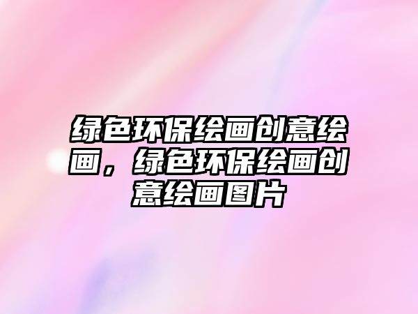 綠色環(huán)保繪畫創(chuàng)意繪畫，綠色環(huán)保繪畫創(chuàng)意繪畫圖片