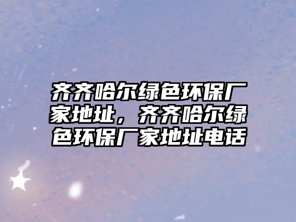 齊齊哈爾綠色環(huán)保廠家地址，齊齊哈爾綠色環(huán)保廠家地址電話