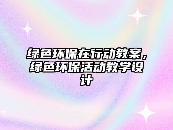 綠色環(huán)保在行動(dòng)教案，綠色環(huán)?；顒?dòng)教學(xué)設(shè)計(jì)