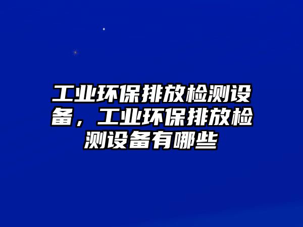 工業(yè)環(huán)保排放檢測設(shè)備，工業(yè)環(huán)保排放檢測設(shè)備有哪些