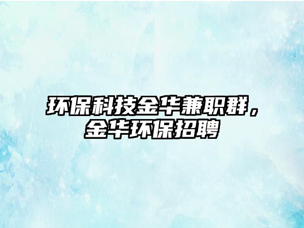 環(huán)?？萍冀鹑A兼職群，金華環(huán)保招聘