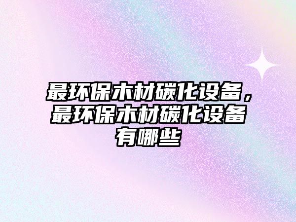 最環(huán)保木材碳化設(shè)備，最環(huán)保木材碳化設(shè)備有哪些