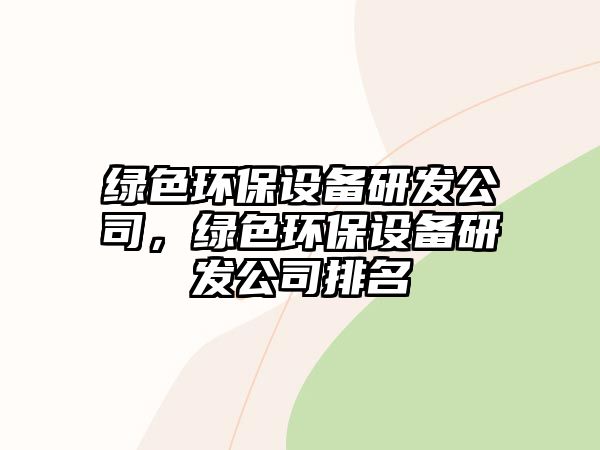 綠色環(huán)保設備研發(fā)公司，綠色環(huán)保設備研發(fā)公司排名
