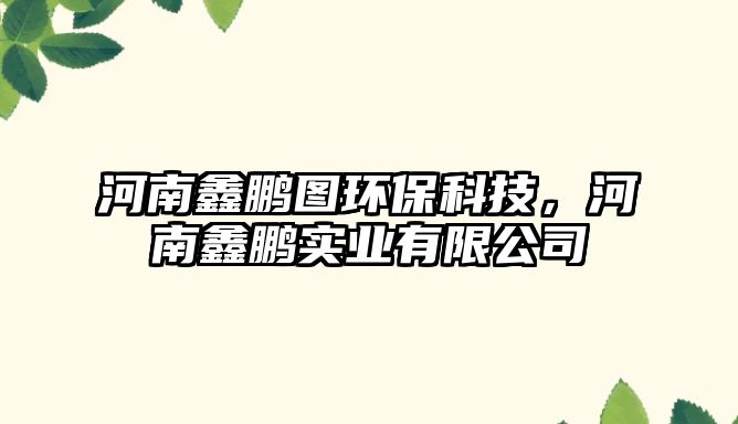 河南鑫鵬圖環(huán)保科技，河南鑫鵬實業(yè)有限公司