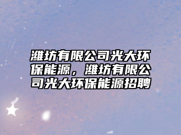 濰坊有限公司光大環(huán)保能源，濰坊有限公司光大環(huán)保能源招聘
