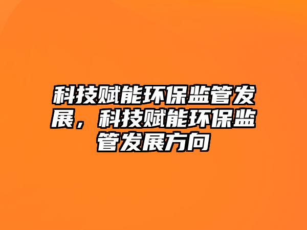 科技賦能環(huán)保監(jiān)管發(fā)展，科技賦能環(huán)保監(jiān)管發(fā)展方向