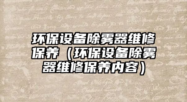 環(huán)保設備除霧器維修保養(yǎng)（環(huán)保設備除霧器維修保養(yǎng)內(nèi)容）