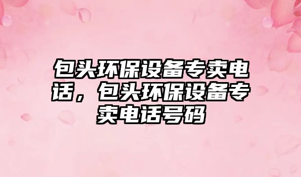 包頭環(huán)保設(shè)備專賣電話，包頭環(huán)保設(shè)備專賣電話號碼