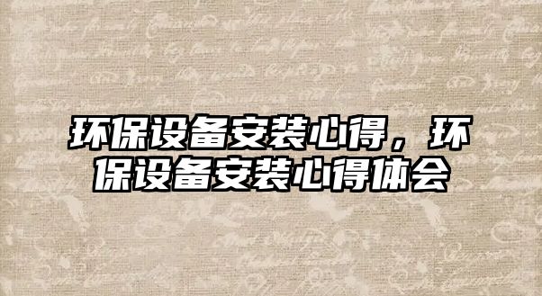 環(huán)保設(shè)備安裝心得，環(huán)保設(shè)備安裝心得體會(huì)