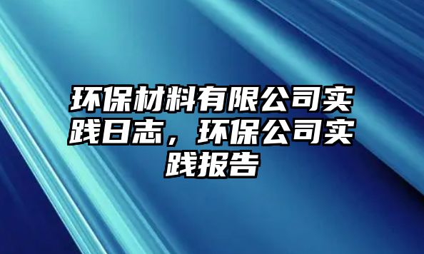 環(huán)保材料有限公司實(shí)踐日志，環(huán)保公司實(shí)踐報(bào)告