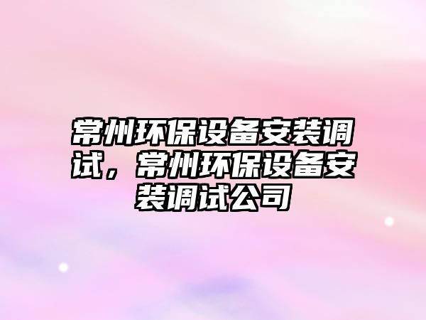 常州環(huán)保設(shè)備安裝調(diào)試，常州環(huán)保設(shè)備安裝調(diào)試公司