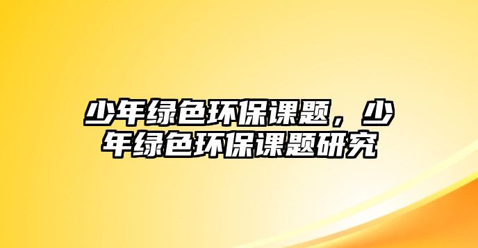 少年綠色環(huán)保課題，少年綠色環(huán)保課題研究