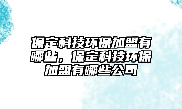保定科技環(huán)保加盟有哪些，保定科技環(huán)保加盟有哪些公司