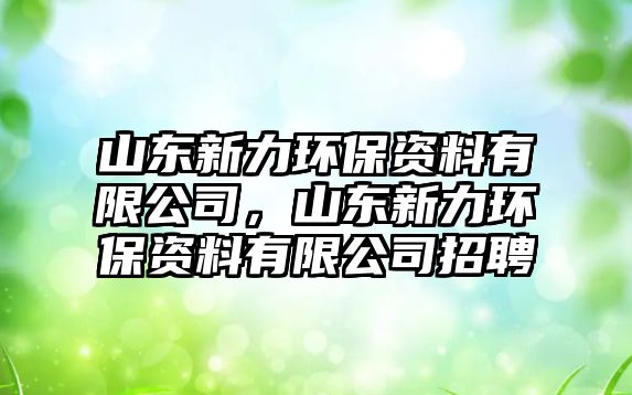 山東新力環(huán)保資料有限公司，山東新力環(huán)保資料有限公司招聘