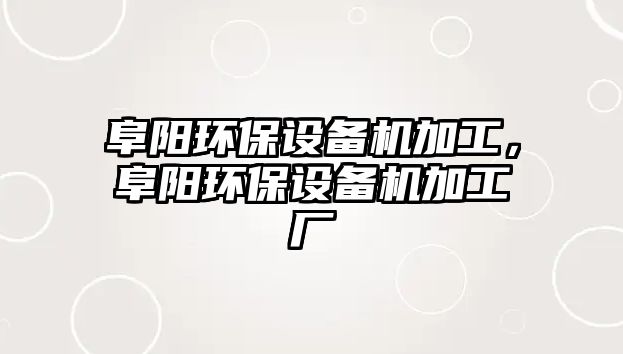 阜陽(yáng)環(huán)保設(shè)備機(jī)加工，阜陽(yáng)環(huán)保設(shè)備機(jī)加工廠